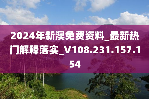 2024年新澳免费资料_最新热门解释落实_V108.231.157.154