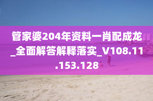 管家婆204年资料一肖配成龙_全面解答解释落实_V108.11.153.128