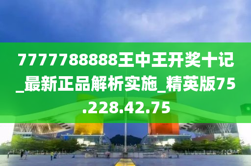 7777788888王中王开奖十记_最新正品解析实施_精英版75.228.42.75