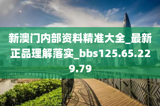 新澳门内部资料精准大全_最新正品理解落实_bbs125.65.229.79